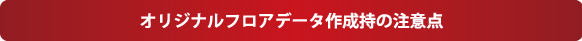 オリジナルフロアデータ作成時の注意